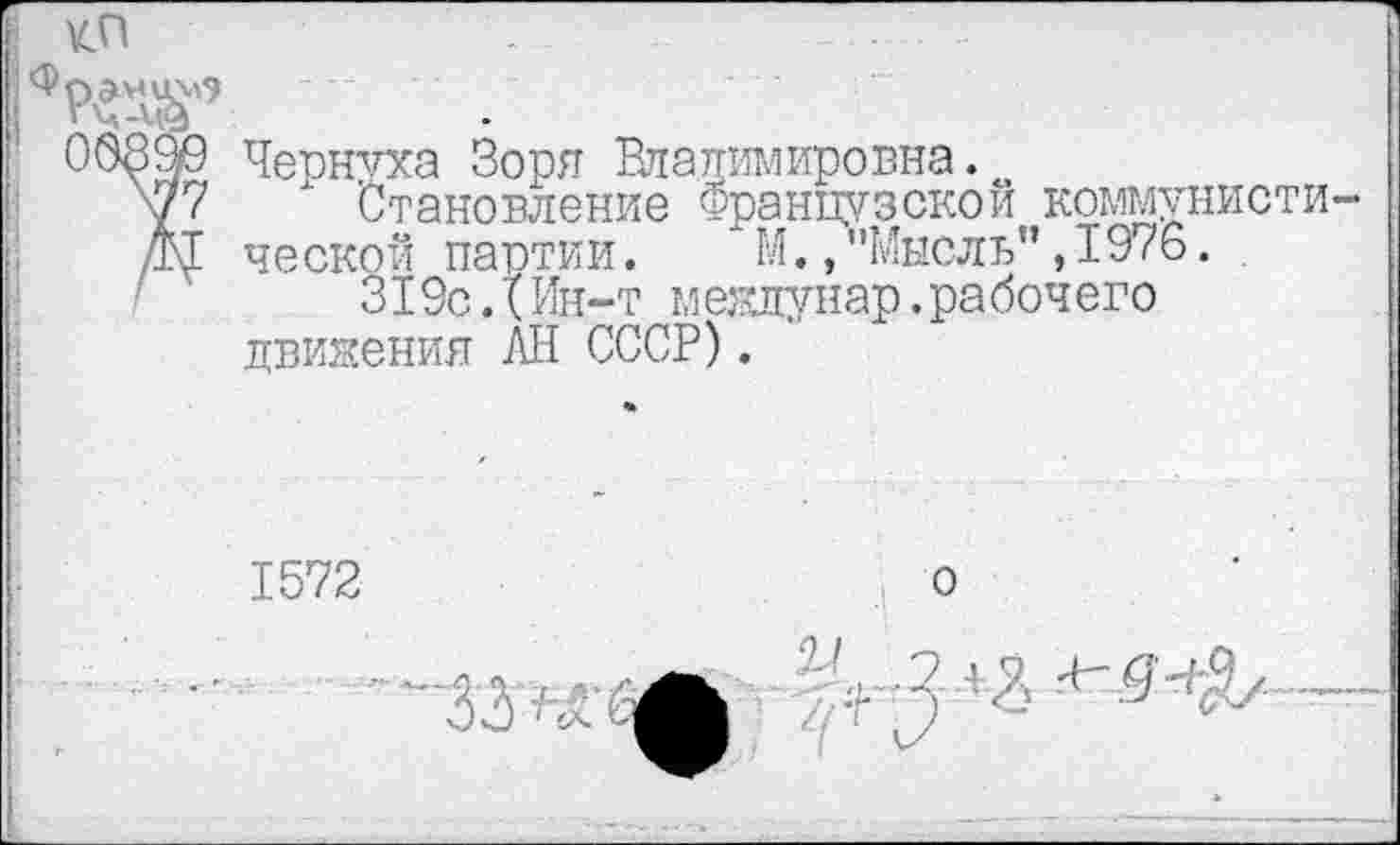 ﻿КП
Чернуха Зоря Владимировна.о
Становление Французской коммунисты ческой партии. М,»"Мысль",1976.
319с.Т Ин-т межлунар.рабочего движения АН СССР).
1572
о